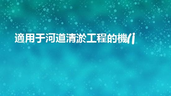 適用于河道清淤工程的機(jī)械清淤工程的關(guān)鍵技術(shù)與挑戰(zhàn)探究你了解嗎？